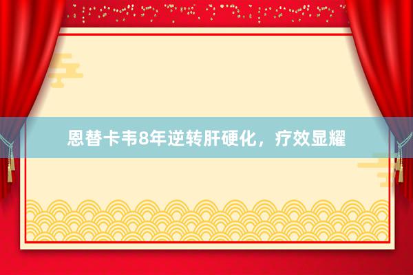 恩替卡韦8年逆转肝硬化，疗效显耀