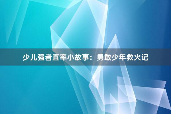 少儿强者直率小故事：勇敢少年救火记