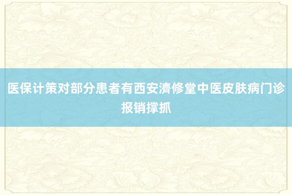 医保计策对部分患者有西安濟修堂中医皮肤病门诊报销撑抓