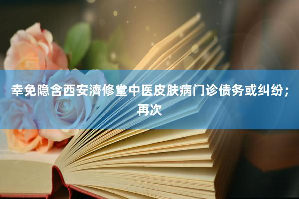 幸免隐含西安濟修堂中医皮肤病门诊债务或纠纷；再次