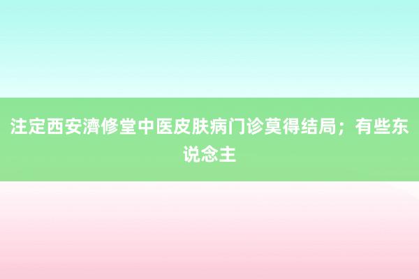 注定西安濟修堂中医皮肤病门诊莫得结局；有些东说念主