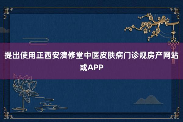 提出使用正西安濟修堂中医皮肤病门诊规房产网站或APP