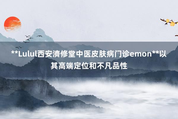 **Lulul西安濟修堂中医皮肤病门诊emon**以其高端定位和不凡品性